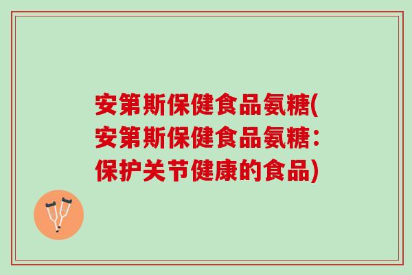 安第斯保健食品氨糖(安第斯保健食品氨糖：保护关节健康的食品)