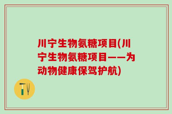 川宁生物氨糖项目(川宁生物氨糖项目——为动物健康保驾护航)