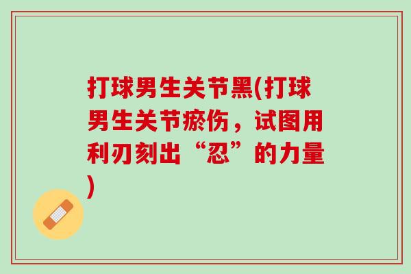 打球男生关节黑(打球男生关节瘀伤，试图用利刃刻出“忍”的力量)