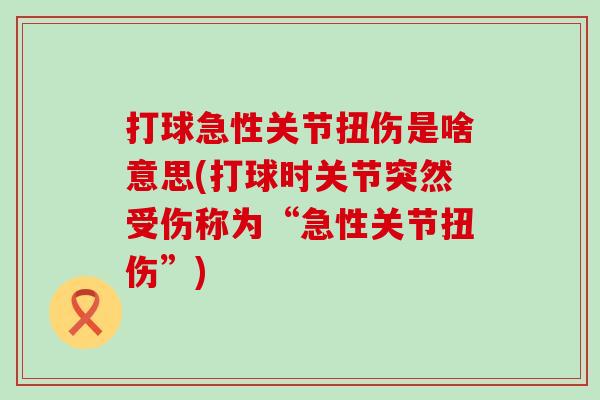 打球急性关节扭伤是啥意思(打球时关节突然受伤称为“急性关节扭伤”)