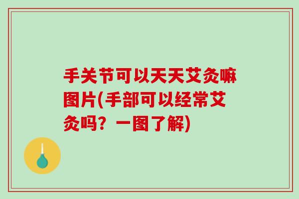 手关节可以天天艾灸嘛图片(手部可以经常艾灸吗？一图了解)