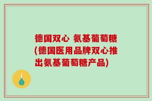 德国双心 氨基葡萄糖(德国医用品牌双心推出氨基葡萄糖产品)