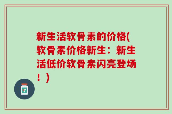 新生活软骨素的价格(软骨素价格新生：新生活低价软骨素闪亮登场！)