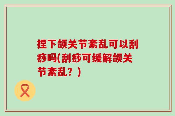 捏下颌关节紊乱可以刮痧吗(刮痧可缓解颌关节紊乱？)