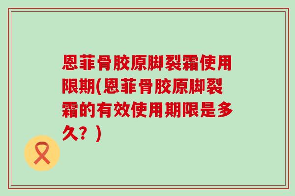 恩菲骨胶原脚裂霜使用限期(恩菲骨胶原脚裂霜的有效使用期限是多久？)