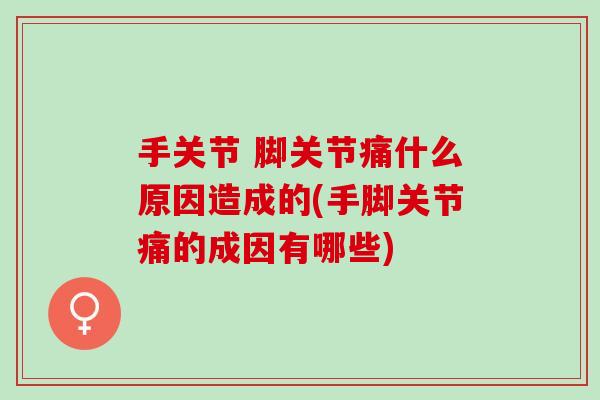 手关节 脚关节痛什么原因造成的(手脚关节痛的成因有哪些)
