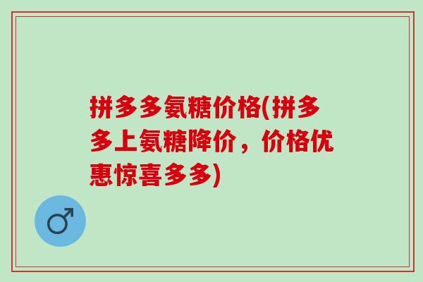 拼多多氨糖价格(拼多多上氨糖降价，价格优惠惊喜多多)