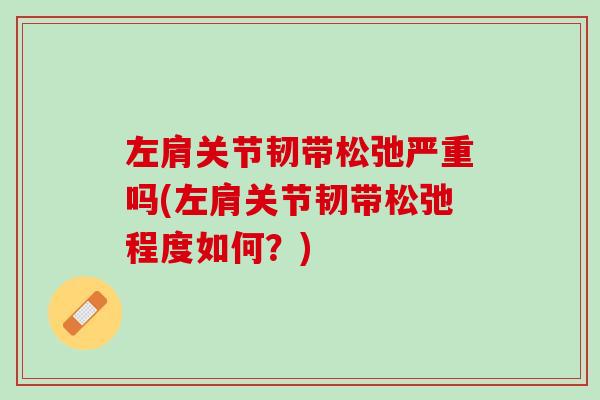 左肩关节韧带松弛严重吗(左肩关节韧带松弛程度如何？)