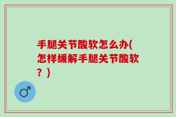 手腿关节酸软怎么办(怎样缓解手腿关节酸软?) 手腿关节酸软怎么办(怎样缓解手腿关节酸软?)