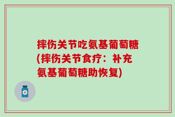 摔伤关节吃氨基葡萄糖(摔伤关节食疗：补充氨基葡萄糖助恢复)