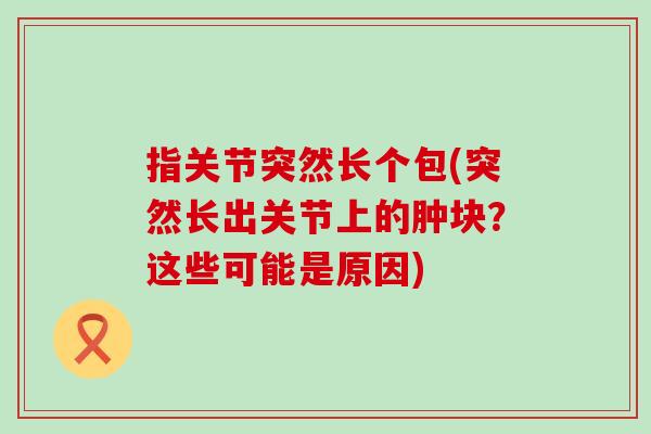 指关节突然长个包(突然长出关节上的肿块？这些可能是原因)