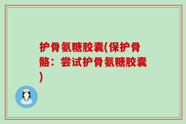 护骨氨糖胶囊(保护骨骼：尝试护骨氨糖胶囊)
