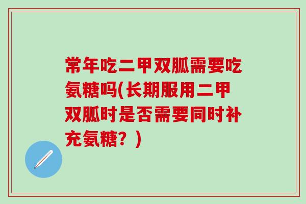 常年吃二甲双胍需要吃氨糖吗(长期服用二甲双胍时是否需要同时补充氨糖?) 常年吃二甲双胍需要吃氨糖吗(长期服用二甲双胍时是否需要同时补充氨糖?)