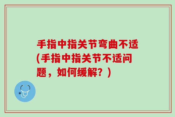 手指中指关节弯曲不适(手指中指关节不适问题，如何缓解？)