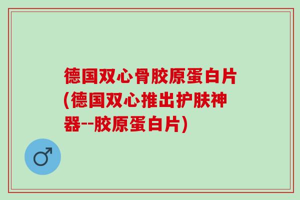 德国双心骨胶原蛋白片(德国双心推出护肤神器--胶原蛋白片)