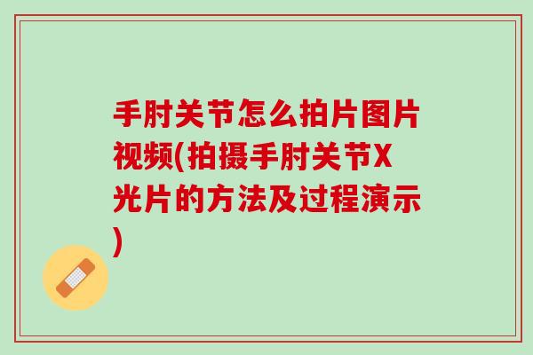 手肘关节怎么拍片图片视频(拍摄手肘关节X光片的方法及过程演示)
