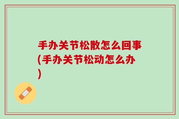 手办关节松散怎么回事(手办关节松动怎么办)
