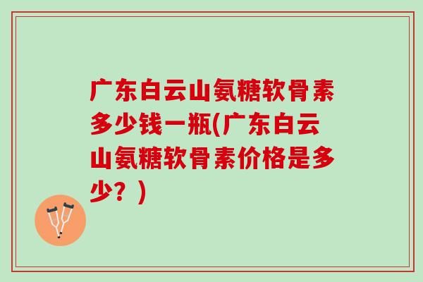 广东白云山氨糖软骨素多少钱一瓶(广东白云山氨糖软骨素价格是多少？)