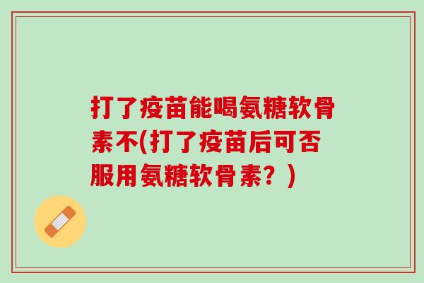 打了疫苗能喝氨糖软骨素不(打了疫苗后可否服用氨糖软骨素？)