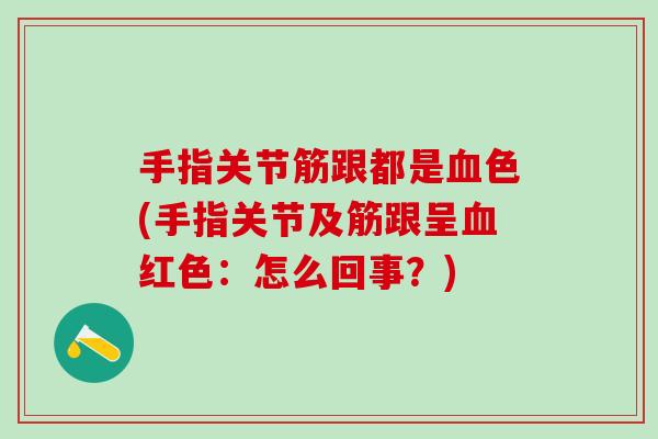 手指关节筋跟都是血色(手指关节及筋跟呈血红色：怎么回事？)