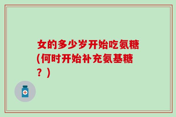 女的多少岁开始吃氨糖(何时开始补充氨基糖？)