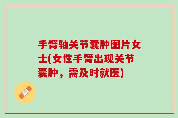 手臂轴关节囊肿图片女士(女性手臂出现关节囊肿，需及时就医)