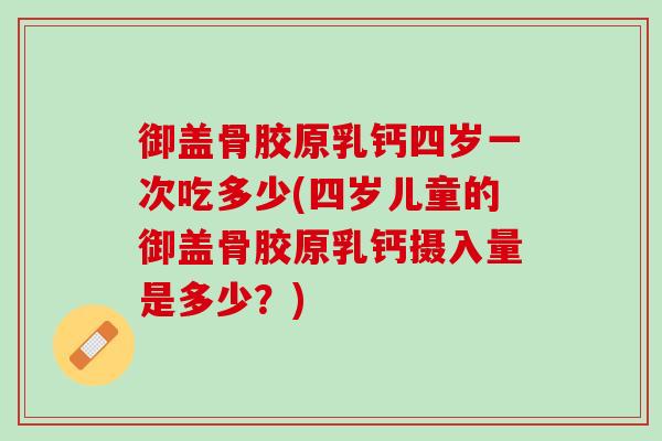 御盖骨胶原乳钙四岁一次吃多少(四岁儿童的御盖骨胶原乳钙摄入量是多少？)