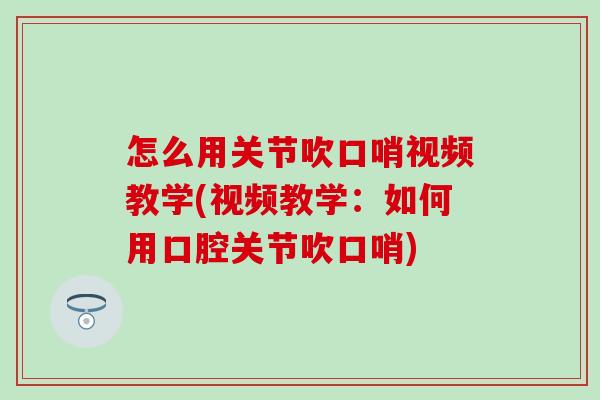 怎么用关节吹口哨视频教学(视频教学：如何用口腔关节吹口哨)