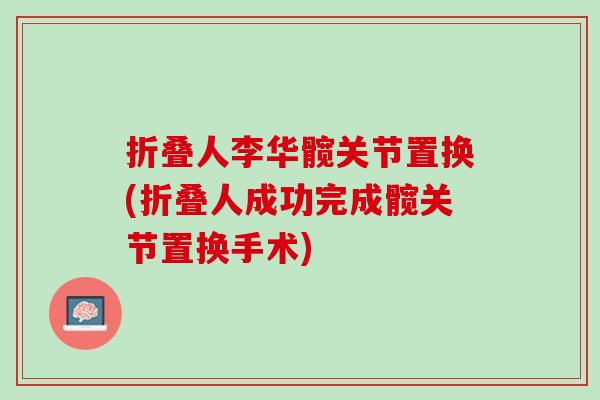 折叠人李华髋关节置换(折叠人成功完成髋关节置换手术)