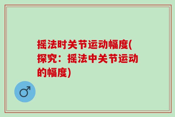 摇法时关节运动幅度(探究：摇法中关节运动的幅度)