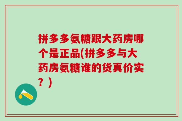 拼多多氨糖跟大药房哪个是正品(拼多多与大药房氨糖谁的货真价实？)