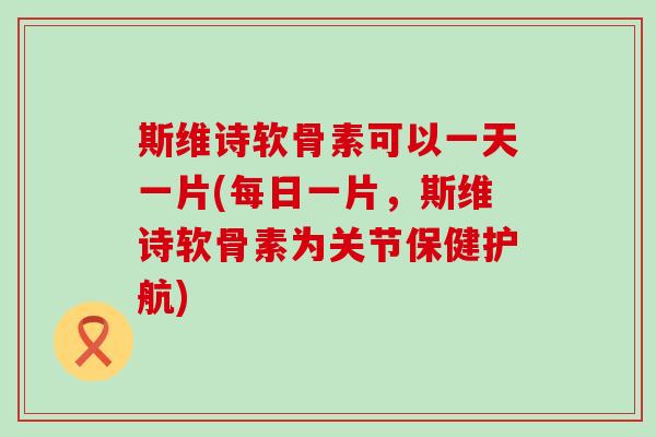 斯维诗软骨素可以一天一片(每日一片，斯维诗软骨素为关节保健护航)