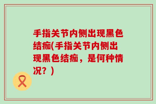 手指关节内侧出现黑色结痂(手指关节内侧出现黑色结痂，是何种情况？)
