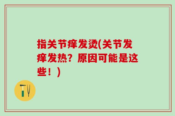 指关节痒发烫(关节发痒发热？原因可能是这些！)