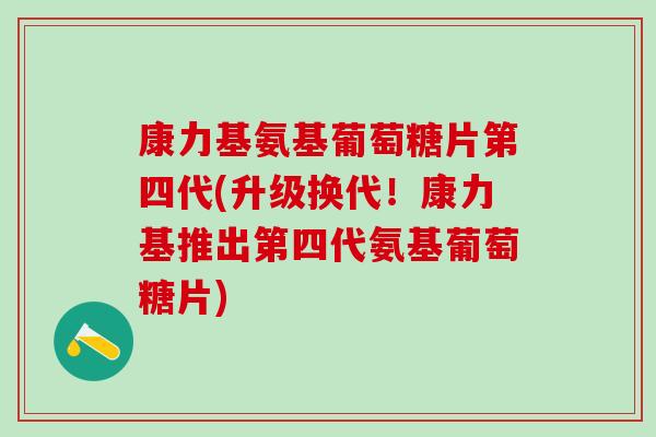 康力基氨基葡萄糖片第四代(升级换代！康力基推出第四代氨基葡萄糖片)