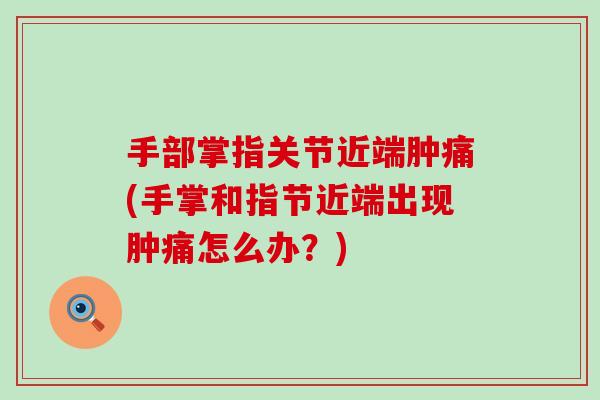 手部掌指关节近端肿痛(手掌和指节近端出现肿痛怎么办？)