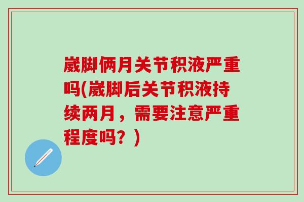 崴脚俩月关节积液严重吗(崴脚后关节积液持续两月，需要注意严重程度吗？)