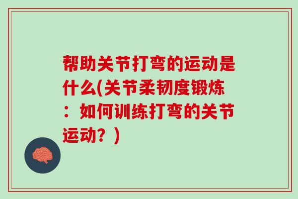 帮助关节打弯的运动是什么(关节柔韧度锻炼：如何训练打弯的关节运动？)