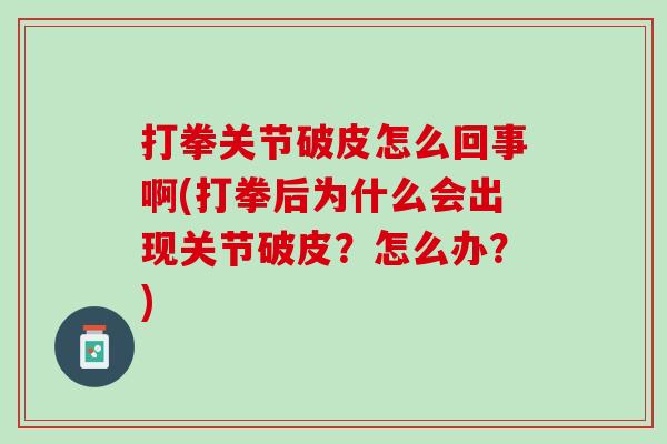 打拳关节破皮怎么回事啊(打拳后为什么会出现关节破皮？怎么办？)