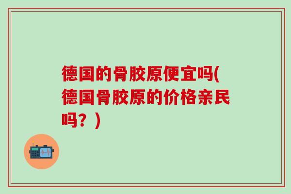 德国的骨胶原便宜吗(德国骨胶原的价格亲民吗？)