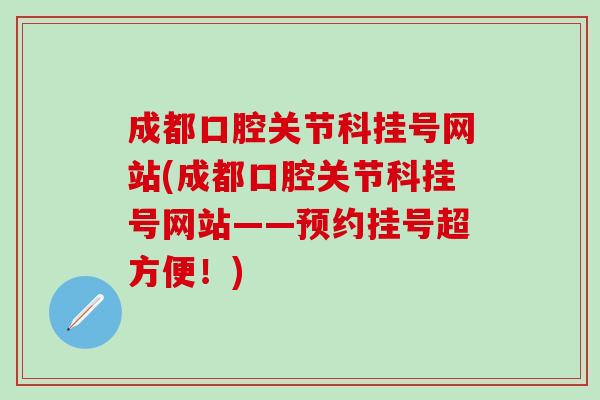 成都口腔关节科挂号网站(成都口腔关节科挂号网站——预约挂号超方便！)