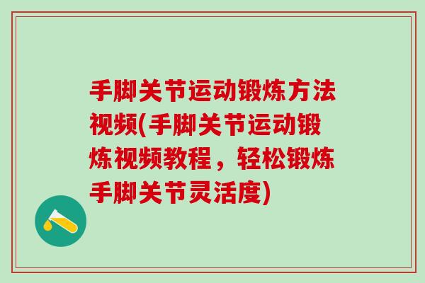 手脚关节运动锻炼方法视频(手脚关节运动锻炼视频教程，轻松锻炼手脚关节灵活度)
