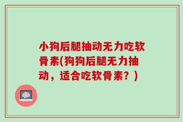 小狗后腿抽动无力吃软骨素(狗狗后腿无力抽动，适合吃软骨素？)