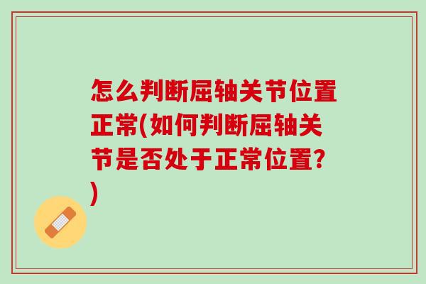 怎么判断屈轴关节位置正常(如何判断屈轴关节是否处于正常位置？)