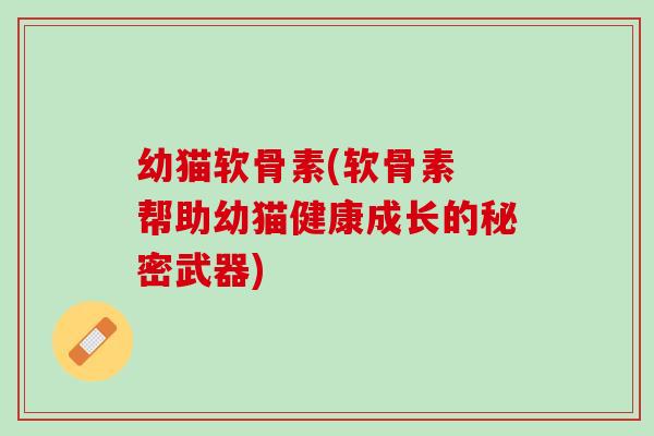 幼猫软骨素(软骨素 帮助幼猫健康成长的秘密武器)
