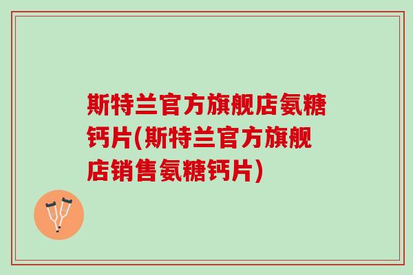斯特兰官方旗舰店氨糖钙片(斯特兰官方旗舰店销售氨糖钙片)