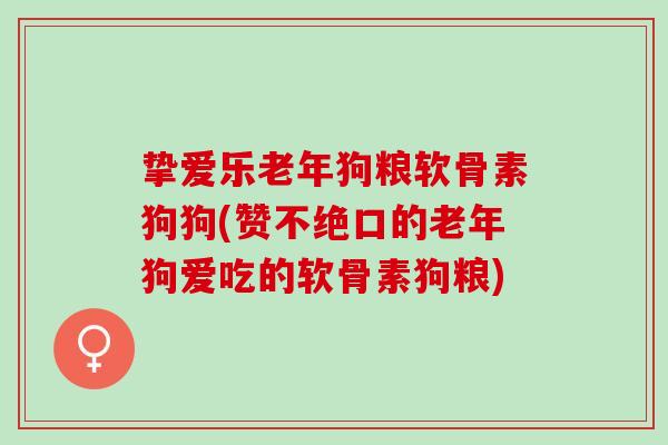 挚爱乐老年狗粮软骨素狗狗(赞不绝口的老年狗爱吃的软骨素狗粮)
