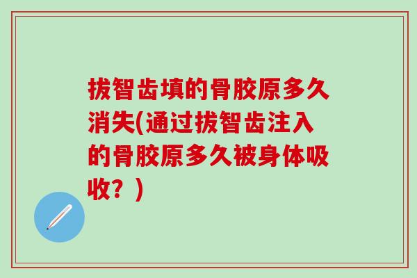 拔智齿填的骨胶原多久消失(通过拔智齿注入的骨胶原多久被身体吸收?) 拔智齿填的骨胶原多久消失(通过拔智齿注入的骨胶原多久被身体吸收?)