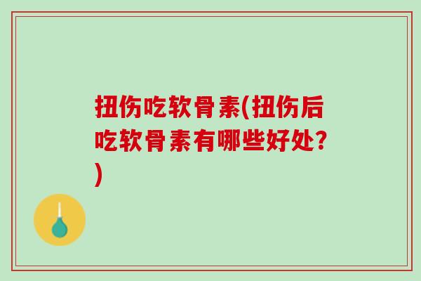 扭伤吃软骨素(扭伤后吃软骨素有哪些好处？)