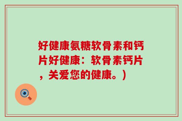 好健康氨糖软骨素和钙片好健康：软骨素钙片，关爱您的健康。)